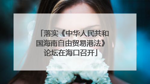 落实《中华人民共和国海南自由贸易港法》论坛在海口召开